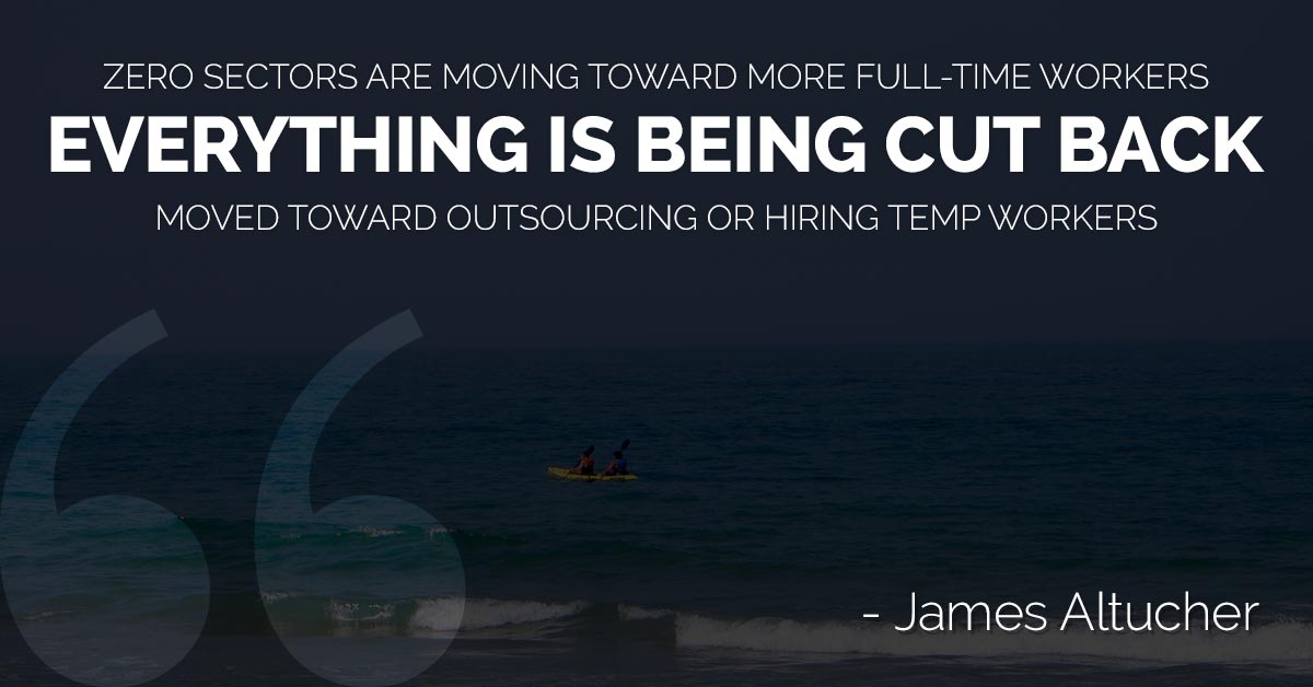 Zero sectors are moving toward more full-time workers, everything is being cut back, moved toward outsourcing or hiring temp workers