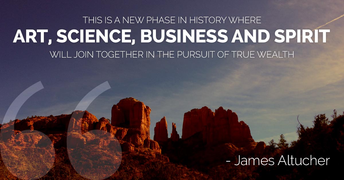 This is a new phase in history where art, science, business and spirit will join together in the pursuit of true wealth