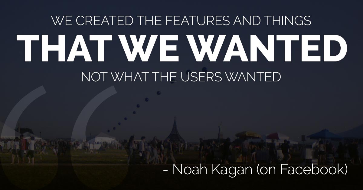We created the features and things that we wanted, not what the users wanted