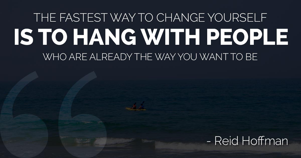 The fastest way to change yourself if to hang with people who are already the way you want to be.