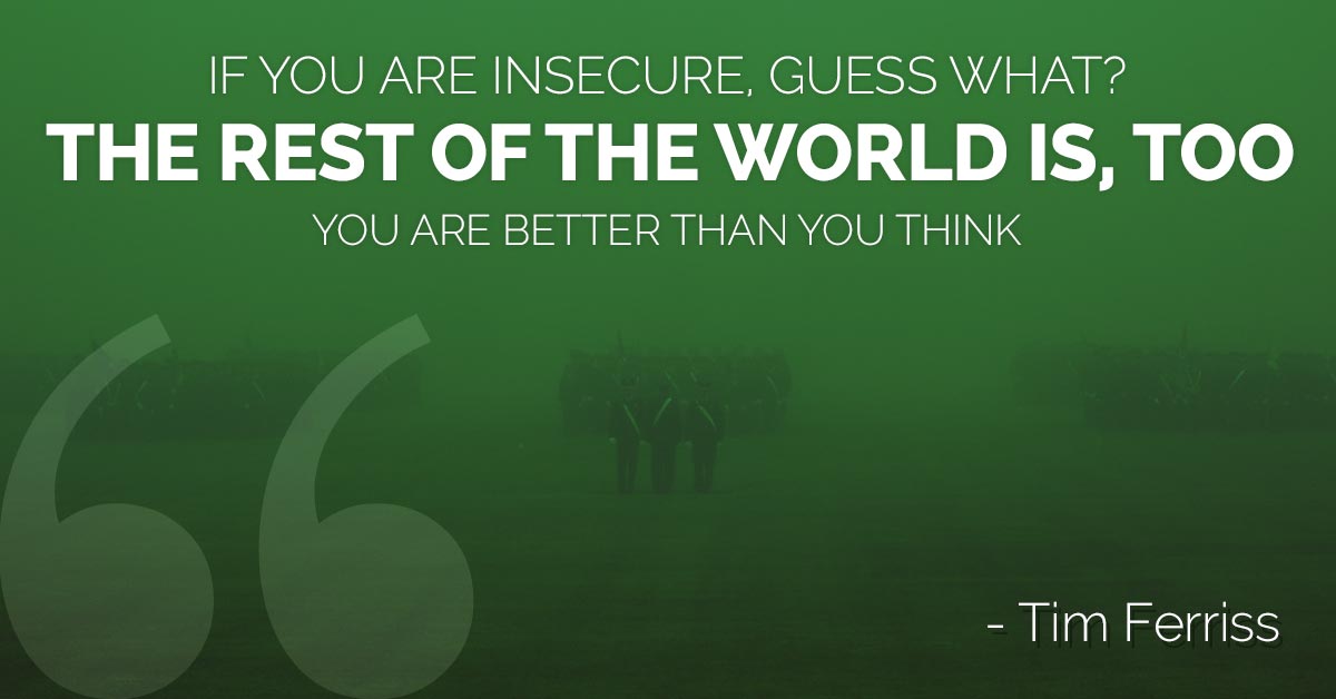 If you are insecure, guess what? The rest of the world is, too. You are better than you think.
